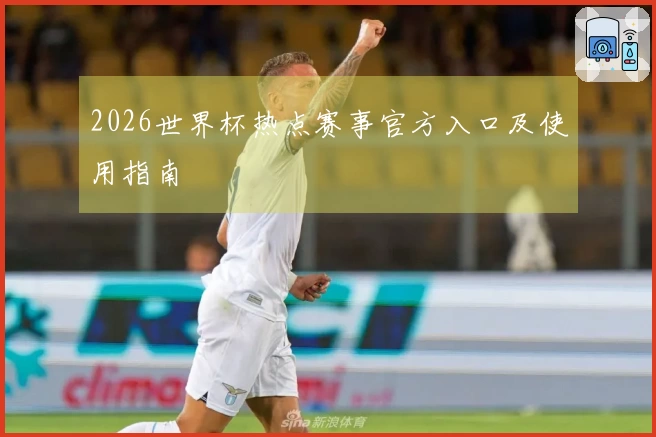 2026世界杯热点赛事官方入口及使用指南