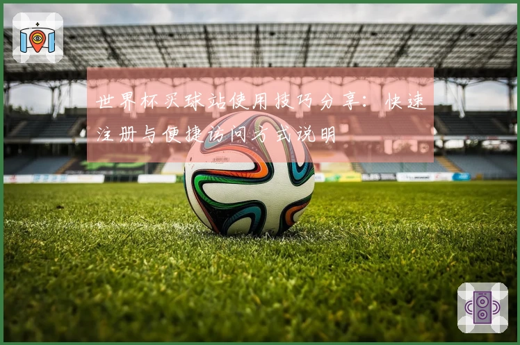 世界杯买球站使用技巧分享：快速注册与便捷访问方式说明