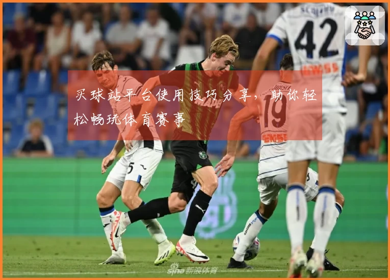 买球站平台使用技巧分享，助你轻松畅玩体育赛事