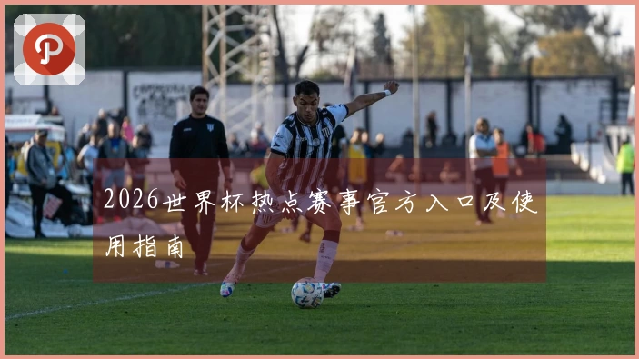 2026世界杯热点赛事官方入口及使用指南