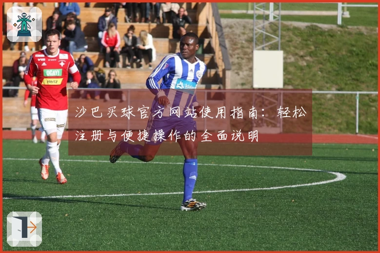 沙巴买球官方网站使用指南：轻松注册与便捷操作的全面说明