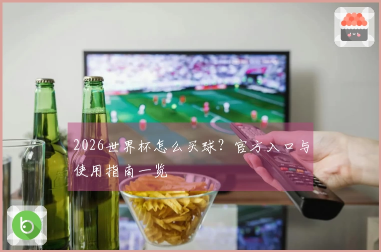 2026世界杯怎么买球?官方入口与使用指南一览