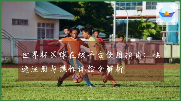世界杯买球在线平台使用指南：快速注册与操作体验全解析